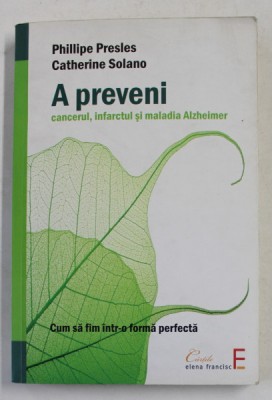 A PREVENI CANCERUL , INFARCTUL SI MALADIA ALZHEIMER de PHILIPPE PRESLES si CATHERINE SOLANO , 2009 foto