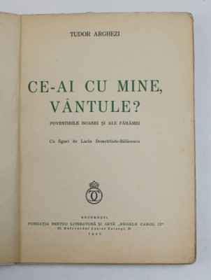 CE-AI CU MINE VANTULE de TUDOR ARGHEZI , POVESTIRILE BOABEI SI ALE FARAMEI CU FIGURI de LUCIA DEMETRIADE BALACESCU , 1937 foto