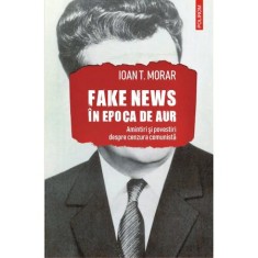 Fake news in Epoca de Aur. Amintiri si povestiri cu cenzura comunista, Ioan T. Morar