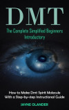 Dmt: The Complete Simplified Beginners Introductory (How to Make Dmt Spirit Molecule With a Step-by-step Instructional Guid