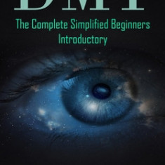 Dmt: The Complete Simplified Beginners Introductory (How to Make Dmt Spirit Molecule With a Step-by-step Instructional Guid