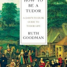 How to Be a Tudor: A Dawn-To-Dusk Guide to Tudor Life