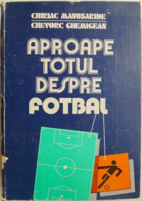 Aproape totul despre fotbal &amp;ndash; Chriac Manusaride, Chevorc Ghemigean (coperta putin uzata) foto