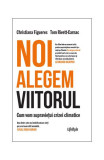 Noi alegem viitorul. Cum vom supraviețui crizei climatice - Paperback brosat - Christiana Figueres, Tom Rivett‑Carnac - Lifestyle