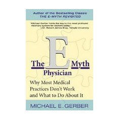 The E-Myth Physician: Why Most Medical Practices Don't Work and What to Do about It