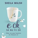 E OK sa nu fii OK. Cate un pas inainte in fiecare zi - Sheila Walsh
