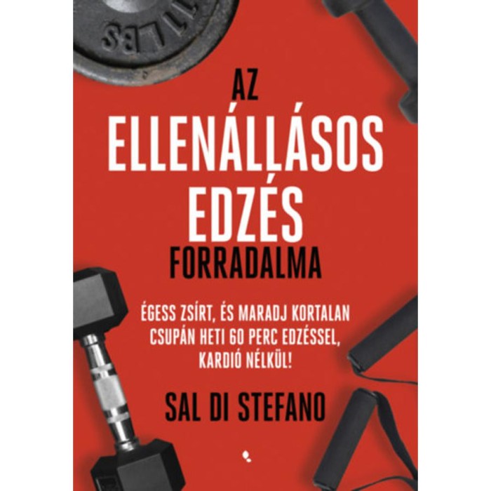Az ellen&aacute;ll&aacute;sos edz&eacute;s forradalma - &Eacute;gess zs&iacute;rt, &eacute;s maradj kortalan csup&aacute;n heti 60 perc edz&eacute;ssel, kardi&oacute; n&eacute;lk&uuml;l! - Sal Di Stefano