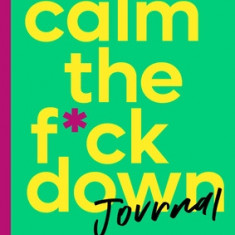Calm the F*ck Down Journal: Practical Ways to Manage Anxiety and Take Control of Your Life