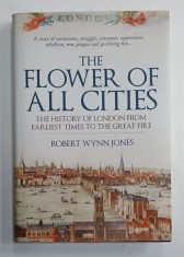 THE FLOWER OF ALL CITIES , THE HISTORY OF LONDON FROM EARLIEST TIMES TO THE GREAT FIRE by ROBERT WYNN JONES , 2019