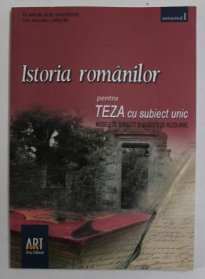 ISTORIA ROMANILOR , PENTRU TEZA CU SUBIECT UNIC , MODELE DE SUBIECTE SI SUGESTII DE REZOLVARE , CLASA A - VIII -A , SEMESTRUL I de H. ARION ...I. SAVU foto