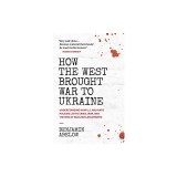 How the West Brought War to Ukraine: Understanding How U.S. and NATO Policies Led to Crisis, War, and the Risk of Nuclear Catastrophe