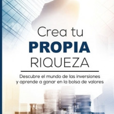 Crea Tu Propia Riqueza: Descubre El Mundo de Las Inversiones y Aprende a Invertir En La Bolsa de Valores