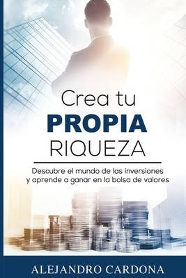 Crea Tu Propia Riqueza: Descubre El Mundo de Las Inversiones y Aprende a Invertir En La Bolsa de Valores