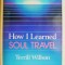 How I Learned Soul Travel. The True Experiences of a Student in ECKANKAR, the Ancient Science of Soul Travel &ndash; Terrill Wilson