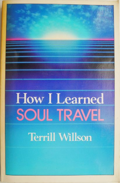 How I Learned Soul Travel. The True Experiences of a Student in ECKANKAR, the Ancient Science of Soul Travel &ndash; Terrill Wilson