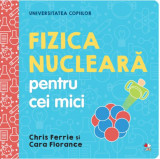 Fizica nucleară pentru cei mici. Universitatea copiilor - Hardcover - Cara Florance, Chris Ferrie - Litera mică