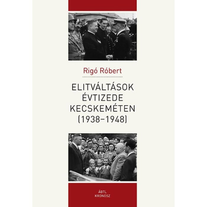 Elitv&aacute;lt&aacute;sok &eacute;vtizede Kecskem&eacute;ten (1938-1948) - Rig&oacute; R&oacute;bert