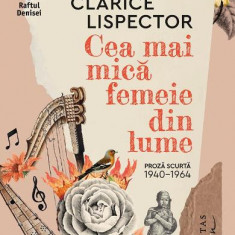 Cea Mai Mica Femeie Din Lume.Proza Scurta,1940-6, Clarice Lispector - Editura Humanitas