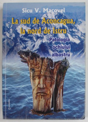 LA SUD DE ACONCAGUA , LA NORD DE ISTRU , PATOLOGIA OCHIULUI ALBASTRU de SICU V. MACOVEI , 2013 , DEDICATIE *, PREZINTA SUBLINIERI SI INSEMNARI foto