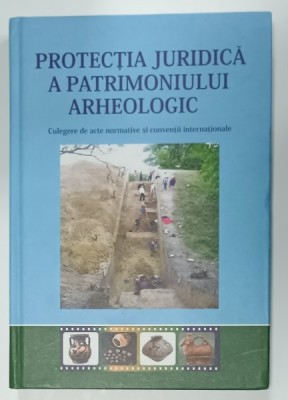 PROTECTIA JURIDICA A PATRIMONIULUI ARHEOLOGIC , CULEGERE DE ACTE NORMATIVE SI CONVENTII INTERNATIONALE , 2010 foto