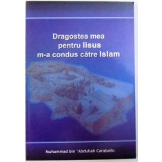 DRAGOSTEA MEA PENTRU IISUS M-A CONDUS CATRE ISLAM de MUHAMMAD BIN &#039;ABDULLAH CARABALLO, 2008