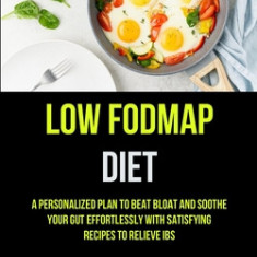 Low Fodmap Diet: A Personalized Plan To Beat Bloat And Soothe Your Gut Effortlessly With Satisfying Recipes To Relieve IBS (The Essenti