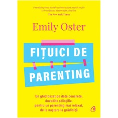 Fituici de parenting. Un ghid bazat pe date concrete, dovedite stiintific, pentru un parenting mai relaxat, de la nastere la gradinita, Emily Oster