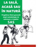 La sala, acasa sau in natura. Pregatirea fizica generala dupa metodologia de antrenare a trupelor SAS - John Lofty Wiseman