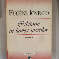 Eugene Ionesco - Teatru, volumul 5. Calatorie in lumea mortilor