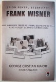 SPION PENTRU ETERNITATE FRANK WISNER , O POVESTE TRISTA DE SPIONAJ DESPRE UN OM CARE A CREZUT CA POATE SCHIMBA LUMEA de GEORGE CRISTIAN MAIOR , 2014