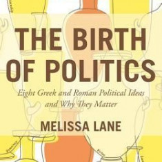 The Birth of Politics: Eight Greek and Roman Political Ideas and Why They Matter