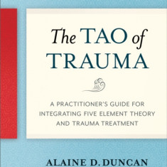 The Tao of Trauma: A Practitioner's Guide for Integrating Five Element Theory and Trauma Treatment