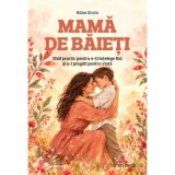Mama de baieti. Ghid Practic pentru a-ti intelege fiul si a-l pregati pentru viata - Alina Gruta