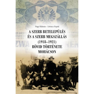 A szerb betelep&amp;uuml;l&amp;eacute;s &amp;eacute;s a szerb megsz&amp;aacute;ll&amp;aacute;s (1918-1921) r&amp;ouml;vid t&amp;ouml;rt&amp;eacute;nete Moh&amp;aacute;cson - Nagy K&amp;aacute;lm&amp;aacute;n foto