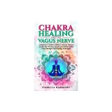 Chakra Healing and the Vagus Nerve A Beginner's Guide to Balance Energy Centers, Awaken the Nervous System and Nurture Inner Peace through Self-Healin