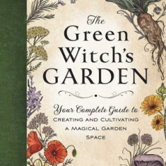 The Green Witch's Garden: Your Complete Guide to Creating and Cultivating a Magical Garden Space