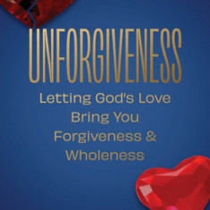 Unforgiveness: Letting God's Love Bring You Forgiveness & Wholeness