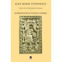 Tratat de istoriografie generala vol.1: Introducere in studiul istoriei - Alex Mihai Stoenescu