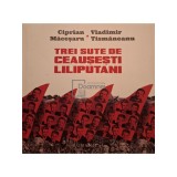 Ciprian Macesaru - Trei sute de ceausesti liliputani (Editia: 2016)