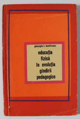 EDUCATIA FIZICA IN EVOLUTIA GANDIRII PEDAGOGICE de GHEORGHE T. DUMITRESCU , 1969 foto