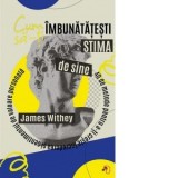 Cum sa-ti imbunatatesti stima de sine. 40 de metode pentru a-ti creste increderea si sentimentul de valoare personala - James Withey