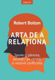 Arta de a relationa. Spune-ti parerea, asculta-i pe ceilalti si rezolva conflictele &ndash; Robert Bolton