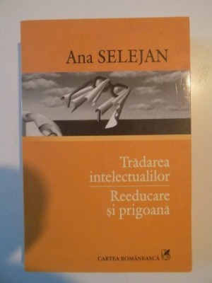 TRADAREA INTELECTUALILOR , REEDUCARE SI PRIGOANA de ANA SELEJAN , 2005 foto