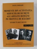 MOMENTE DIN ACTIVITATEA SERVICIILOR SECRETE ALE ARMATEI ROMANE PE FRONTUL DE RASARIT - ISTORIE DE DOCUMENTE , 1941 - 1944 de PAVEL MORARU , 2009