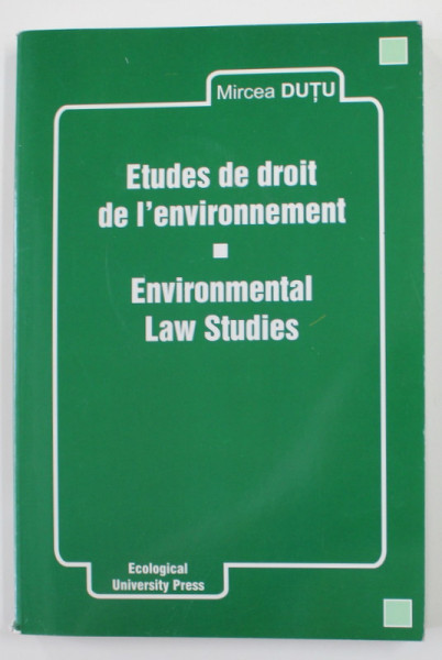 ETUDES DE DROIT DE L &#039;ENVIRONNEMENT / ENVIRONMENTAL LAW STUDIES par MIRCEA DUTU , 2004 , EDITIE IN FRANCEZA SI ENGLEZA