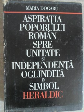 ASPIRATIA POPORULUI ROMAN SPRE UNITATE SI INDEPENDENTA OGLINDITA IN SIMBOL HERALDIC-MARIA DOGARU