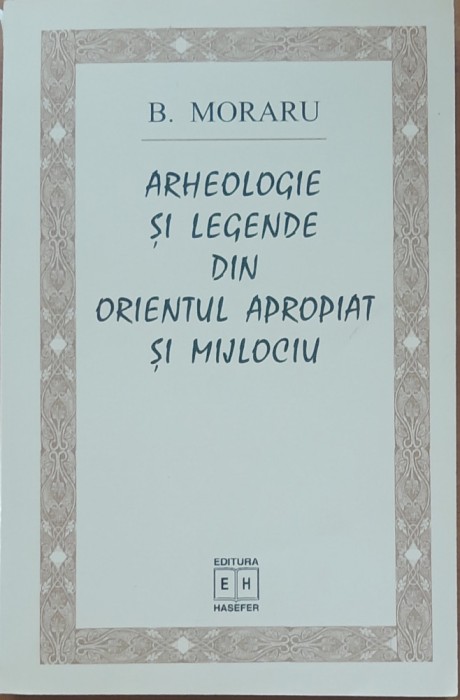 ARHEOLOGIE SI LEGENDE DIN ORIENTUL APROPIAT SI MIJLOCIU - B. MORARU