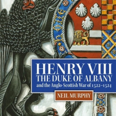 Henry VIII, the Duke of Albany and the Anglo-Scottish War of 1522-1524