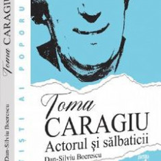 Toma Caragiu. Actorul si salbaticii - Dan-Silviu Boerescu