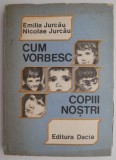 Cum vorbesc copiii nostri (Ghid psihopedagogic pentru educatoare, invatatori si parinti) &ndash; Emilia Jurcau, Nicolae Jurcau